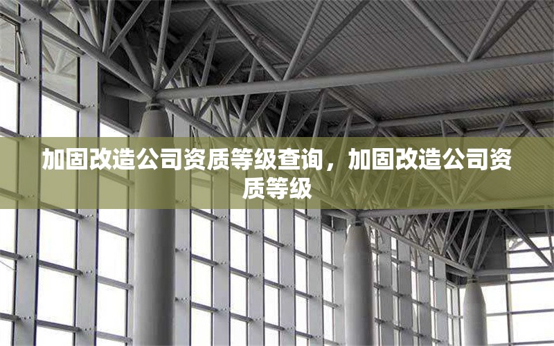 加固改造公司資質(zhì)等級(jí)查詢，加固改造公司資質(zhì)等級(jí)