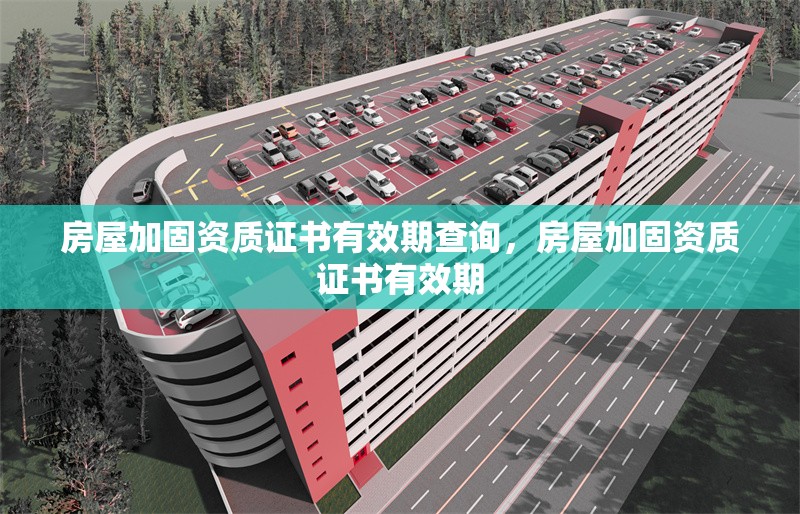 房屋加固資質(zhì)證書有效期查詢，房屋加固資質(zhì)證書有效期
