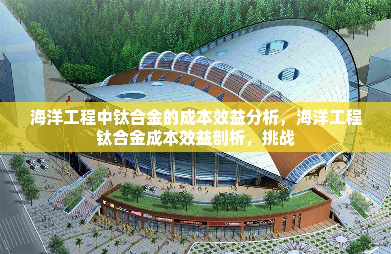 海洋工程中鈦合金的成本效益分析，海洋工程鈦合金成本效益剖析，挑戰(zhàn) 行業(yè)新聞 第1張