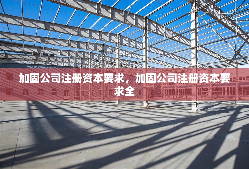 加固公司注冊(cè)資本要求，加固公司注冊(cè)資本要求全 行業(yè)新聞 第1張