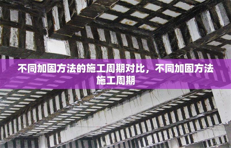 不同加固方法的施工周期對(duì)比，不同加固方法施工周期 行業(yè)新聞 第1張
