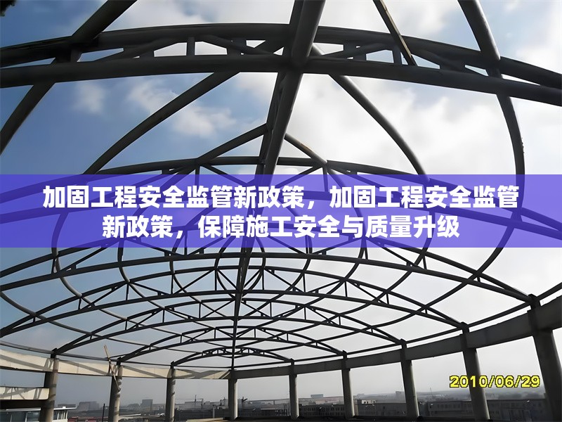 加固工程安全監(jiān)管新政策，加固工程安全監(jiān)管新政策，保障施工安全與質(zhì)量升級