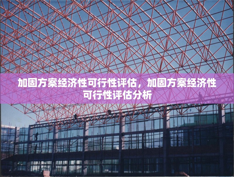 加固方案經(jīng)濟(jì)性可行性評(píng)估，加固方案經(jīng)濟(jì)性可行性評(píng)估分析 行業(yè)新聞 第1張