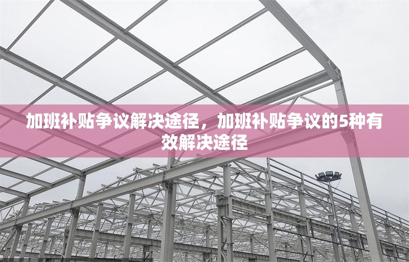 加班補(bǔ)貼爭議解決途徑，加班補(bǔ)貼爭議的5種有效解決途徑