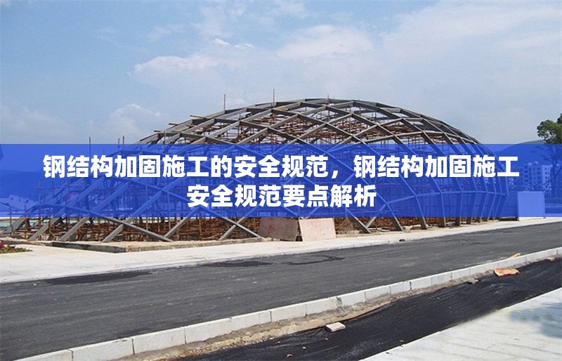 鋼結構加固施工的安全規(guī)范，鋼結構加固施工安全規(guī)范要點解析