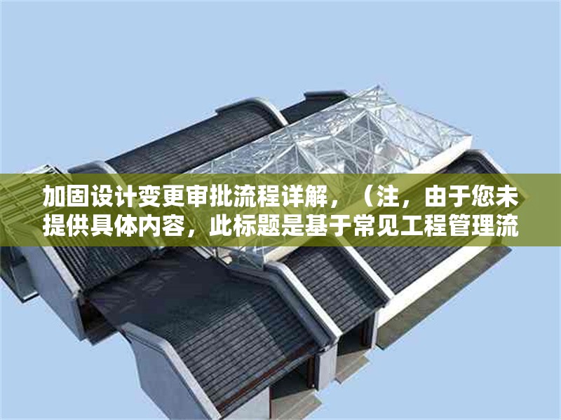 加固設(shè)計變更審批流程詳解，（注，由于您未提供具體內(nèi)容，此標(biāo)題是基于常見工程管理流程的通用示例。若您能提供相關(guān)內(nèi)容，我將為您生成更精準(zhǔn)的標(biāo)題。）