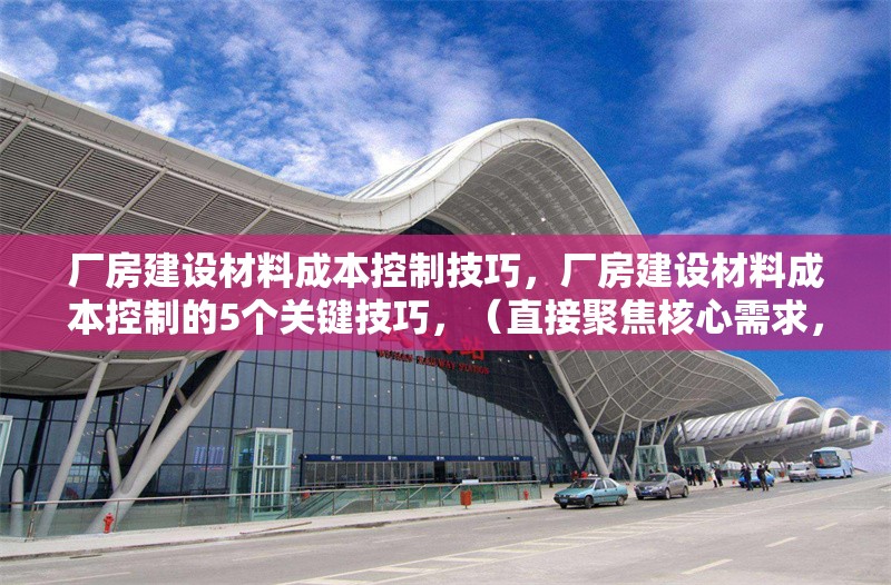 廠房建設(shè)材料成本控制技巧，廠房建設(shè)材料成本控制的5個(gè)關(guān)鍵技巧，（直接聚焦核心需求，突出數(shù)字化和實(shí)用方法，符合工程管理場景的簡潔表達(dá)）