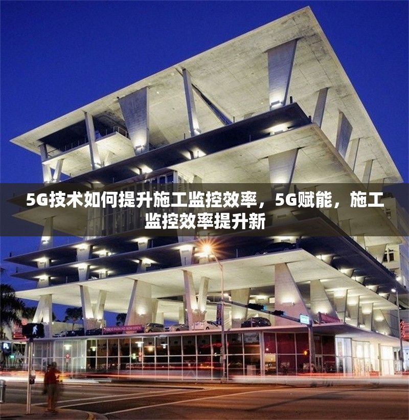 5G技術(shù)如何提升施工監(jiān)控效率，5G賦能，施工監(jiān)控效率提升新 行業(yè)新聞 第1張