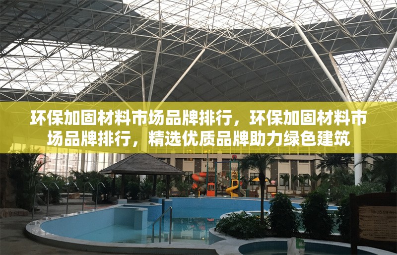 環(huán)保加固材料市場品牌排行，環(huán)保加固材料市場品牌排行，精選優(yōu)質(zhì)品牌助力綠色建筑