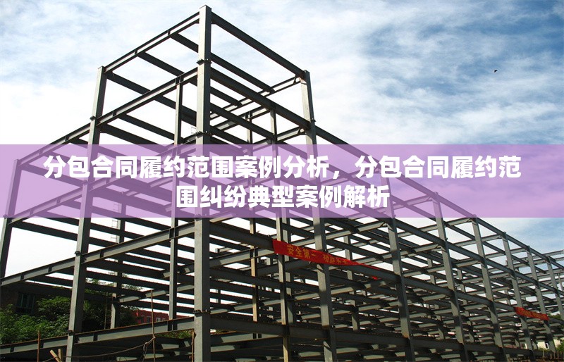 分包合同履約范圍案例分析，分包合同履約范圍糾紛典型案例解析