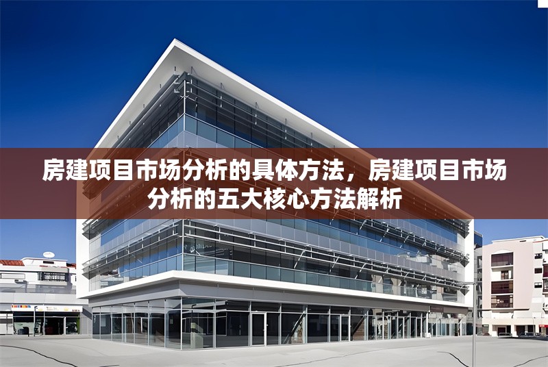 房建項目市場分析的具體方法，房建項目市場分析的五大核心方法解析