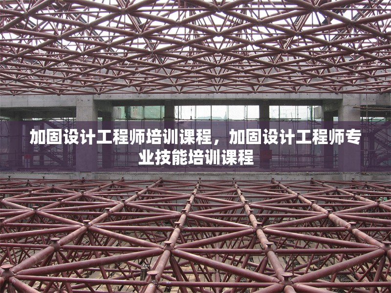 加固設(shè)計(jì)工程師培訓(xùn)課程，加固設(shè)計(jì)工程師專業(yè)技能培訓(xùn)課程