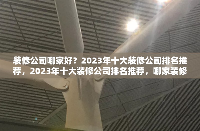 裝修公司哪家好？2023年十大裝修公司排名推薦，2023年十大裝修公司排名推薦，哪家裝修公司更靠譜？ 行業(yè)新聞