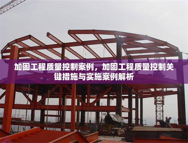 加固工程質(zhì)量控制案例，加固工程質(zhì)量控制關(guān)鍵措施與實(shí)施案例解析