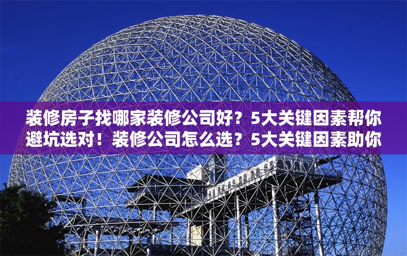 裝修房子找哪家裝修公司好？5大關(guān)鍵因素幫你避坑選對(duì)！裝修公司怎么選？5大關(guān)鍵因素助你避坑！
