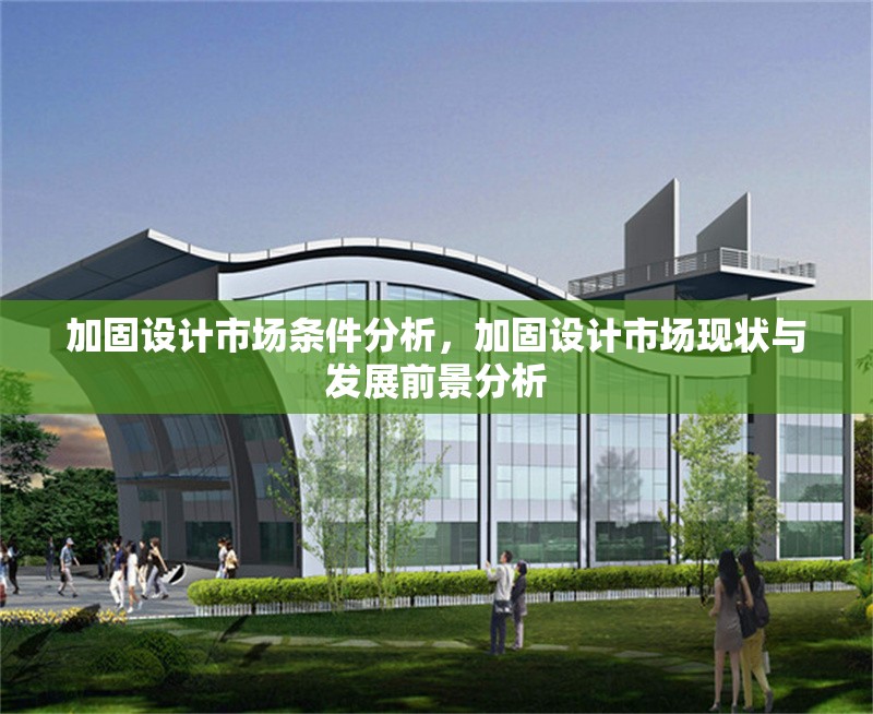 加固設(shè)計(jì)市場(chǎng)條件分析，加固設(shè)計(jì)市場(chǎng)現(xiàn)狀與發(fā)展前景分析