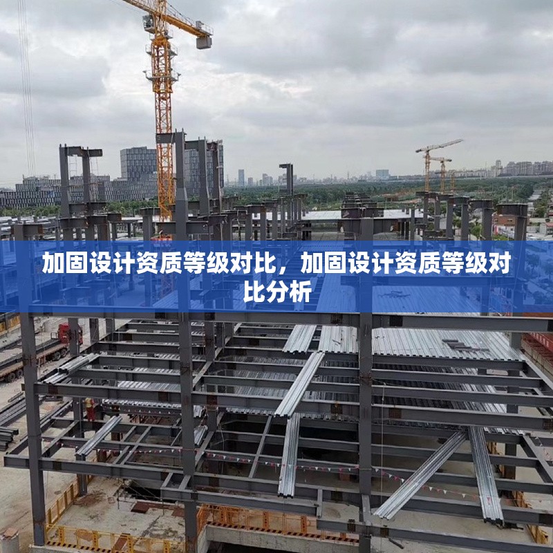 加固設(shè)計(jì)資質(zhì)等級(jí)對(duì)比，加固設(shè)計(jì)資質(zhì)等級(jí)對(duì)比分析