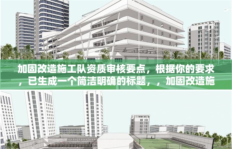 加固改造施工隊(duì)資質(zhì)審核要點(diǎn)，根據(jù)你的要求，已生成一個(gè)簡(jiǎn)潔明確的標(biāo)題，，加固改造施工隊(duì)資質(zhì)審核關(guān)鍵要點(diǎn)解析，（注，若需調(diào)整方向或補(bǔ)充關(guān)鍵詞，可告知具體需求，如突出行業(yè)/標(biāo)準(zhǔn)/流程等要素）