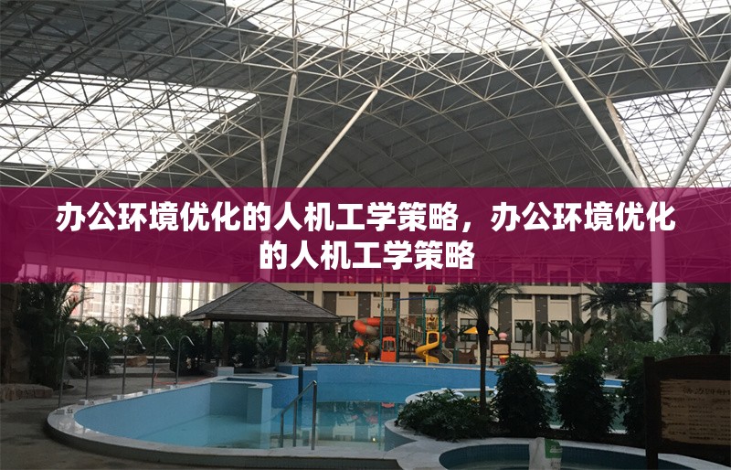 辦公環(huán)境優(yōu)化的人機工學(xué)策略，辦公環(huán)境優(yōu)化的人機工學(xué)策略