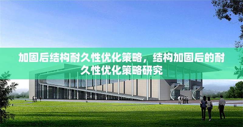 加固后結(jié)構(gòu)耐久性優(yōu)化策略，結(jié)構(gòu)加固后的耐久性優(yōu)化策略研究