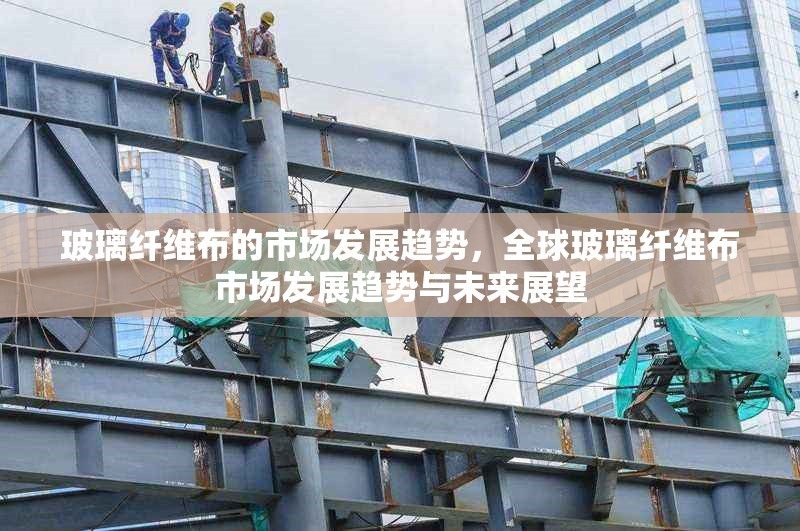 玻璃纖維布的市場發(fā)展趨勢，全球玻璃纖維布市場發(fā)展趨勢與未來展望