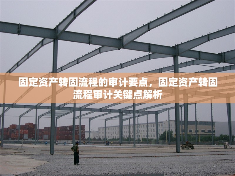 固定資產(chǎn)轉(zhuǎn)固流程的審計(jì)要點(diǎn)，固定資產(chǎn)轉(zhuǎn)固流程審計(jì)關(guān)鍵點(diǎn)解析 行業(yè)新聞 第1張