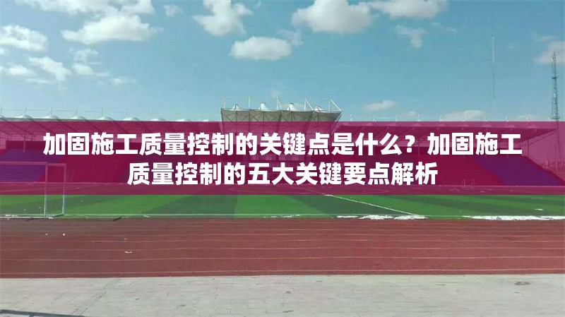 加固施工質(zhì)量控制的關(guān)鍵點是什么？加固施工質(zhì)量控制的五大關(guān)鍵要點解析