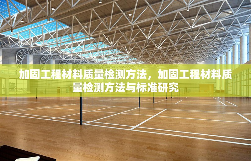 加固工程材料質(zhì)量檢測(cè)方法，加固工程材料質(zhì)量檢測(cè)方法與標(biāo)準(zhǔn)研究