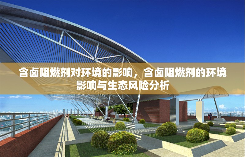 含鹵阻燃劑對環(huán)境的影響，含鹵阻燃劑的環(huán)境影響與生態(tài)風(fēng)險分析，含鹵阻燃劑的環(huán)境影響與生態(tài)風(fēng)險分析 行業(yè)新聞 第1張