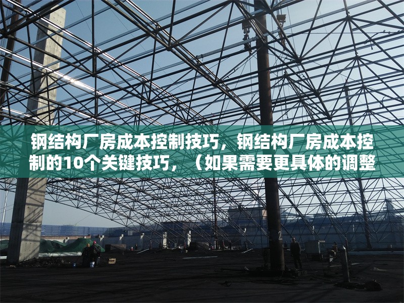 鋼結(jié)構(gòu)廠房成本控制技巧，鋼結(jié)構(gòu)廠房成本控制的10個關(guān)鍵技巧，（如果需要更具體的調(diào)整，請?zhí)峁└鄡?nèi)容細節(jié)或方向偏好。）