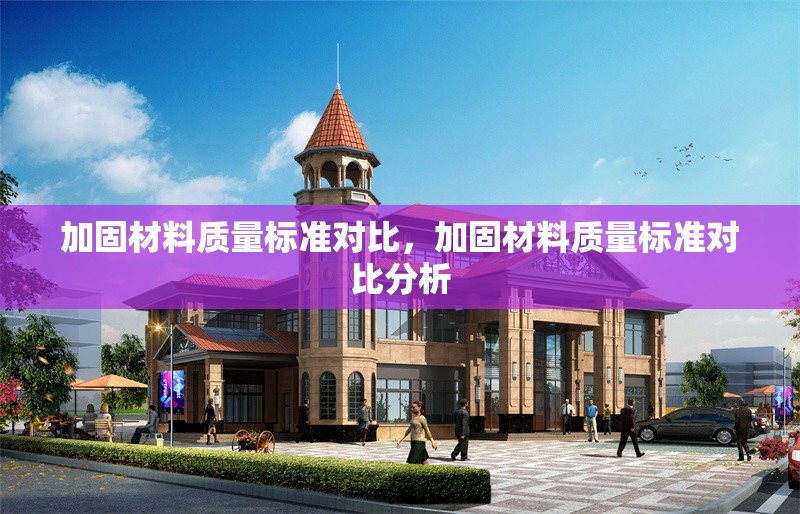 加固材料質(zhì)量標(biāo)準(zhǔn)對(duì)比，加固材料質(zhì)量標(biāo)準(zhǔn)對(duì)比分析，加固材料質(zhì)量標(biāo)準(zhǔn)對(duì)比分析