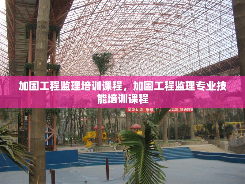 加固工程監(jiān)理培訓(xùn)課程，加固工程監(jiān)理專業(yè)技能培訓(xùn)課程 行業(yè)新聞 第1張