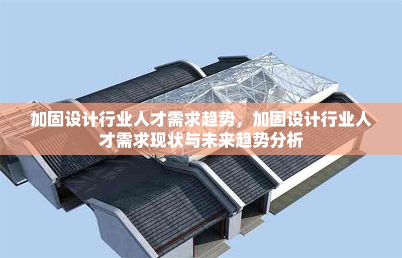 加固設(shè)計行業(yè)人才需求趨勢，加固設(shè)計行業(yè)人才需求現(xiàn)狀與未來趨勢分析