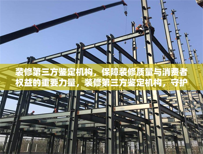 裝修第三方鑒定機構，保障裝修質量與消費者權益的重要力量，裝修第三方鑒定機構，守護裝修質量與消費者權益的關鍵保障 行業(yè)新聞