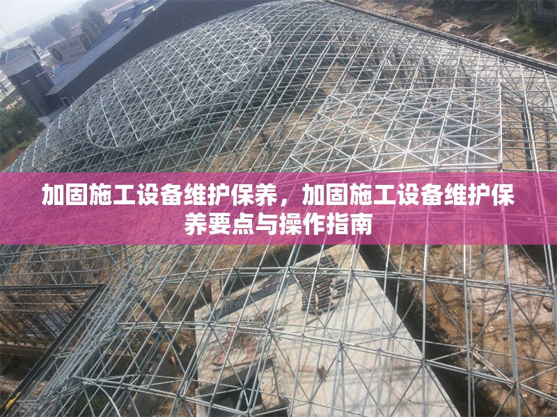 加固施工設(shè)備維護(hù)保養(yǎng)，加固施工設(shè)備維護(hù)保養(yǎng)要點(diǎn)與操作指南