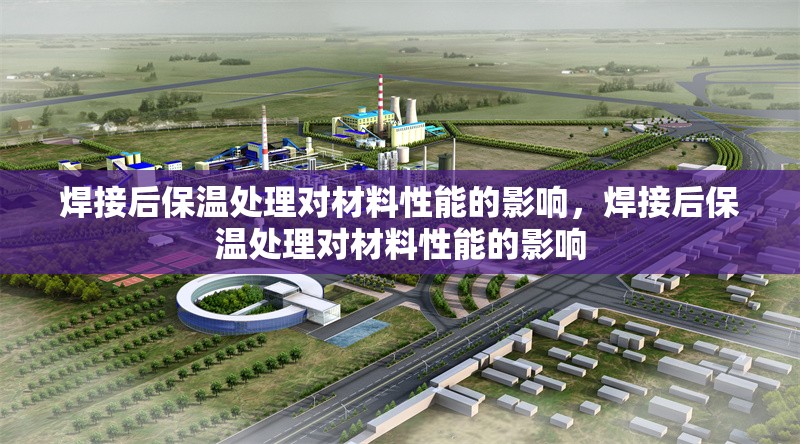 焊接后保溫處理對(duì)材料性能的影響，焊接后保溫處理對(duì)材料性能的影響