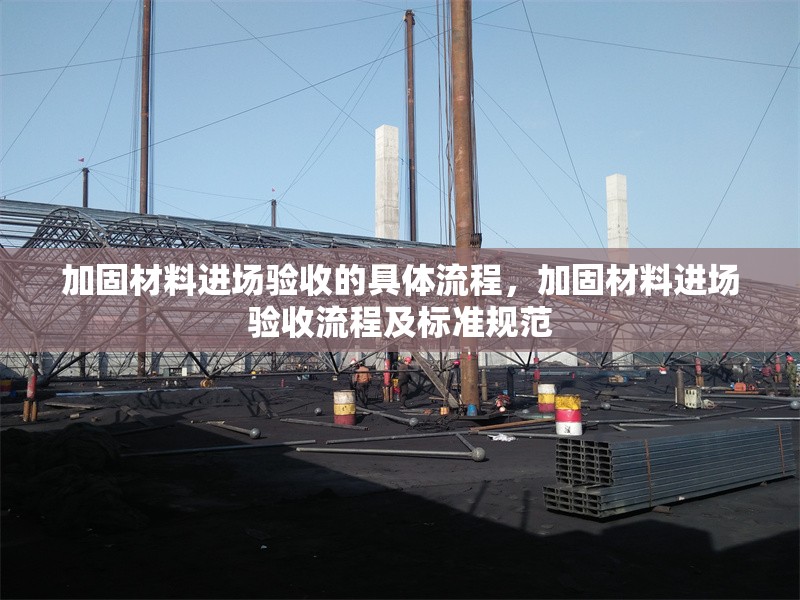 加固材料進(jìn)場驗(yàn)收的具體流程，加固材料進(jìn)場驗(yàn)收流程及標(biāo)準(zhǔn)規(guī)范