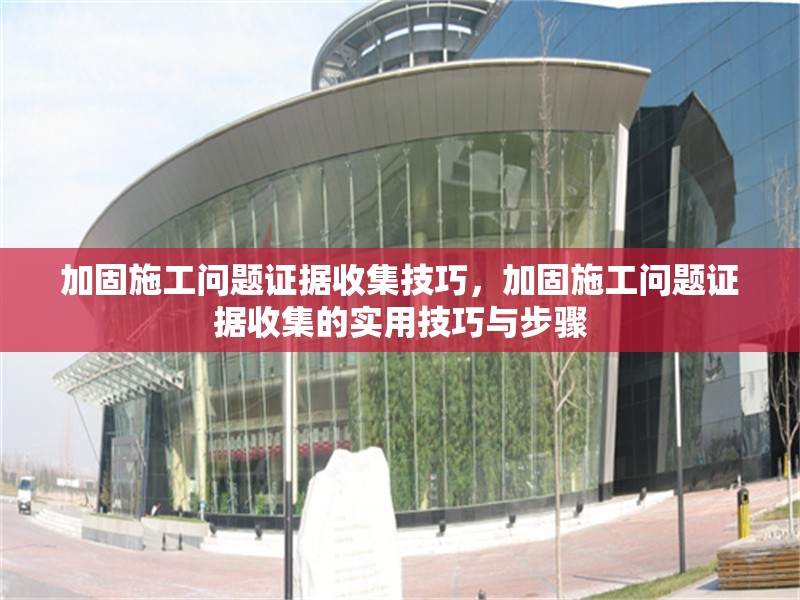 加固施工問題證據(jù)收集技巧，加固施工問題證據(jù)收集的實(shí)用技巧與步驟