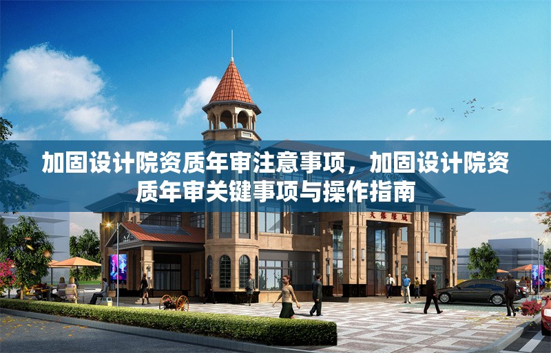 加固設(shè)計院資質(zhì)年審注意事項，加固設(shè)計院資質(zhì)年審關(guān)鍵事項與操作指南