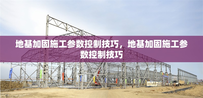 地基加固施工參數(shù)控制技巧，地基加固施工參數(shù)控制技巧 行業(yè)新聞 第1張