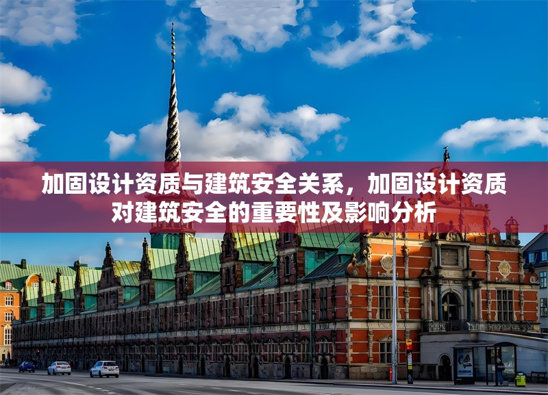 加固設(shè)計(jì)資質(zhì)與建筑安全關(guān)系，加固設(shè)計(jì)資質(zhì)對(duì)建筑安全的重要性及影響分析