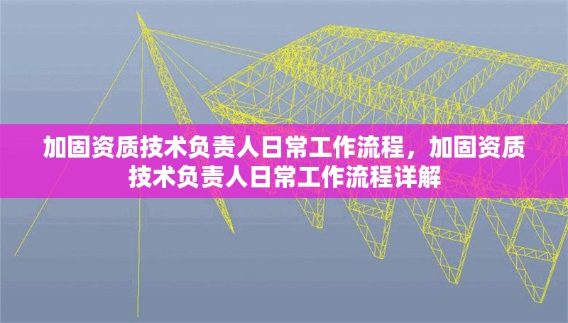 加固資質(zhì)技術(shù)負責(zé)人日常工作流程，加固資質(zhì)技術(shù)負責(zé)人日常工作流程詳解