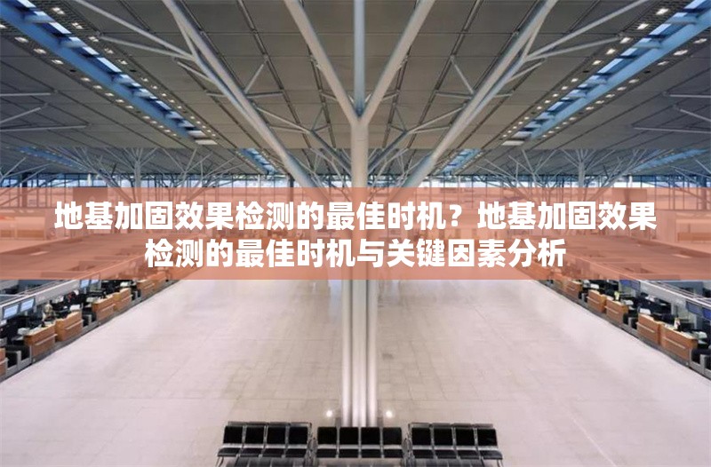 地基加固效果檢測(cè)的最佳時(shí)機(jī)？地基加固效果檢測(cè)的最佳時(shí)機(jī)與關(guān)鍵因素分析