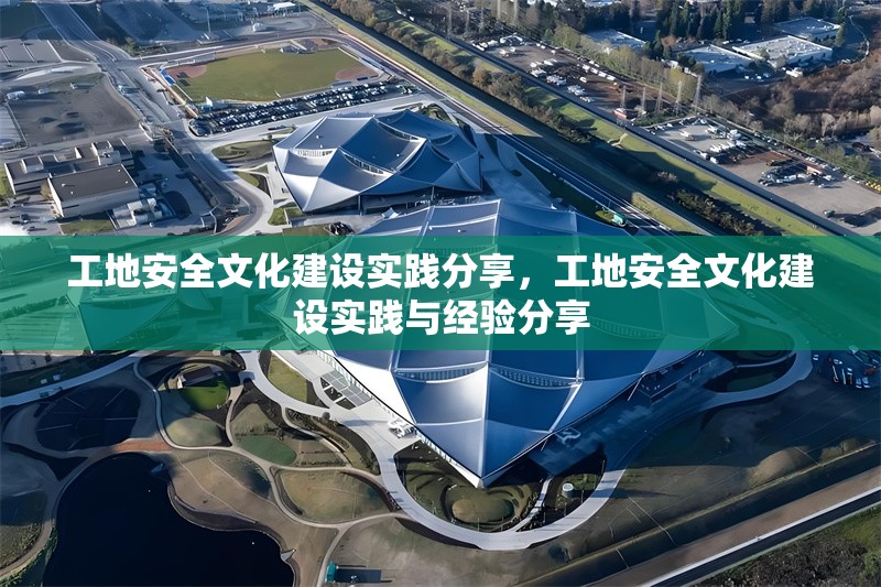 工地安全文化建設(shè)實踐分享，工地安全文化建設(shè)實踐與經(jīng)驗分享
