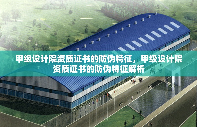 甲級設(shè)計(jì)院資質(zhì)證書的防偽特征，甲級設(shè)計(jì)院資質(zhì)證書的防偽特征解析