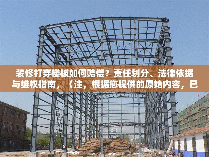 裝修打穿樓板如何賠償？責(zé)任劃分、法律依據(jù)與維權(quán)指南，（注，根據(jù)您提供的原始內(nèi)容，已生成最簡(jiǎn)化的直接回答。若需調(diào)整角度或補(bǔ)充細(xì)節(jié)，可隨時(shí)說明。），樓板被打穿如何索賠？責(zé)任認(rèn)定+賠償標(biāo)準(zhǔn)+法律維權(quán)全解析，聚焦核心問題賠償，用關(guān)鍵詞責(zé)任認(rèn)定賠償標(biāo)準(zhǔn)法律維權(quán)覆蓋用戶需求，符合搜索習(xí)慣。全解析增強(qiáng)信息完整感，吸引點(diǎn)擊。）