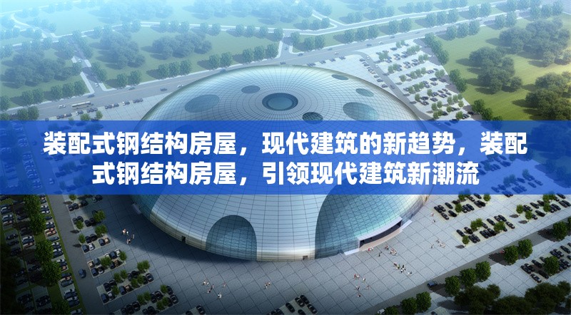 裝配式鋼結(jié)構(gòu)房屋，現(xiàn)代建筑的新趨勢，裝配式鋼結(jié)構(gòu)房屋，引領(lǐng)現(xiàn)代建筑新潮流