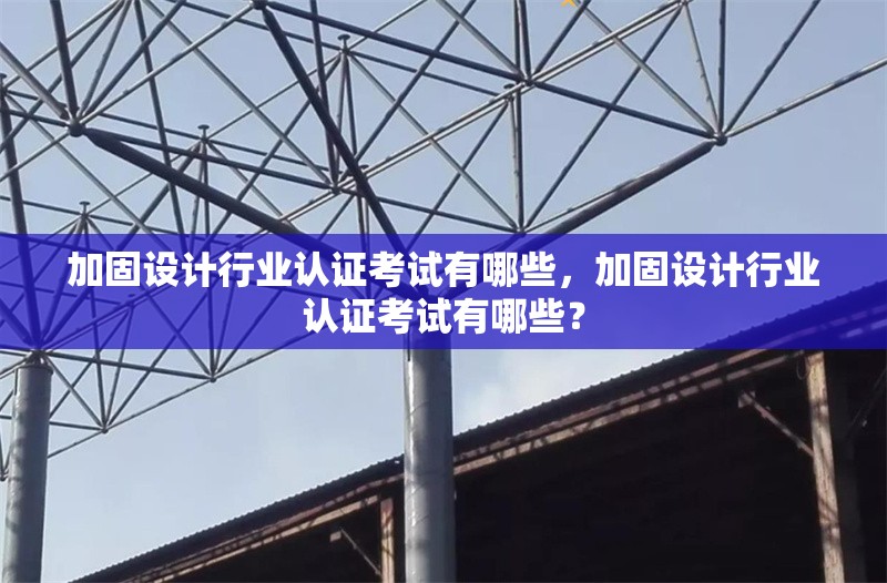 加固設(shè)計行業(yè)認(rèn)證考試有哪些，加固設(shè)計行業(yè)認(rèn)證考試有哪些？