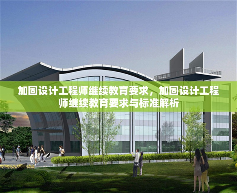 加固設(shè)計(jì)工程師繼續(xù)教育要求，加固設(shè)計(jì)工程師繼續(xù)教育要求與標(biāo)準(zhǔn)解析 行業(yè)新聞 第1張