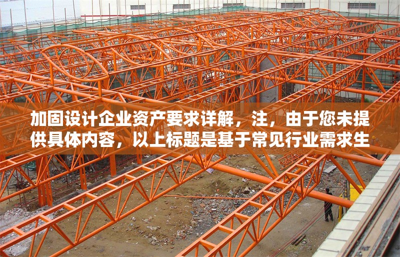 加固設(shè)計企業(yè)資產(chǎn)要求詳解，注，由于您未提供具體內(nèi)容，以上標題是基于常見行業(yè)需求生成的通用示例。如需更精準的標題，請補充相關(guān)內(nèi)容細節(jié)（如，特定行業(yè)、資產(chǎn)類型、設(shè)計標準等）。